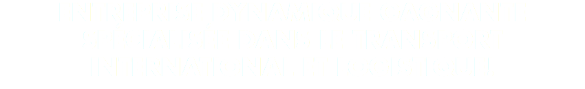 ENTREPRISE DYNAMIQUE GAGNANTE SPÉCIALISÉE DANS LE TRANSPORT INTERNATIONAL ET LOGISTIQUE!